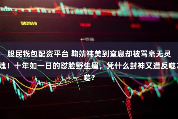 股民钱包配资平台 鞠婧祎美到窒息却被骂毫无灵魂！十年如一日的怼脸野生眉，凭什么封神又遭反噬？