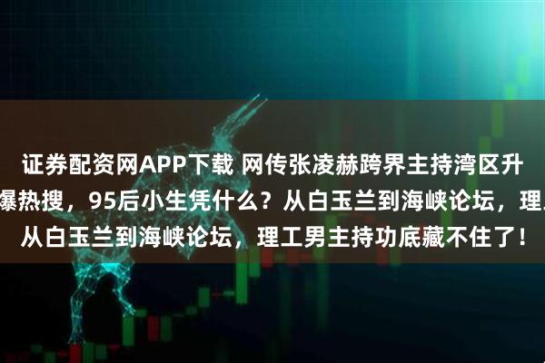 证券配资网APP下载 网传张凌赫跨界主持湾区升明月，官方未官宣却引爆热搜，95后小生凭什么？从白玉兰到海峡论坛，理工男主持功底藏不住了！