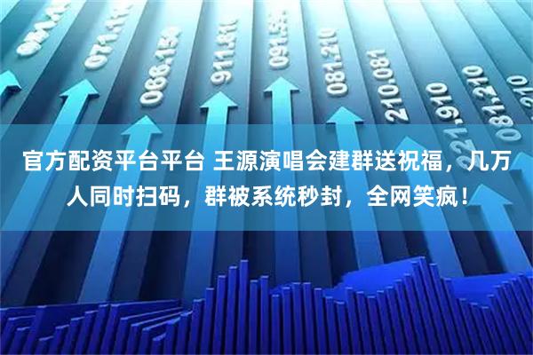 官方配资平台平台 王源演唱会建群送祝福，几万人同时扫码，群被系统秒封，全网笑疯！