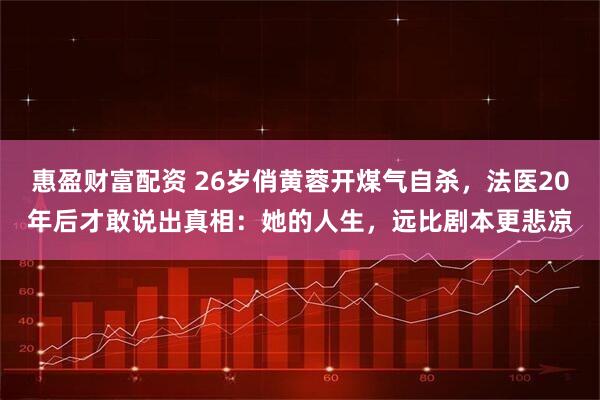 惠盈财富配资 26岁俏黄蓉开煤气自杀，法医20年后才敢说出真相：她的人生，远比剧本更悲凉
