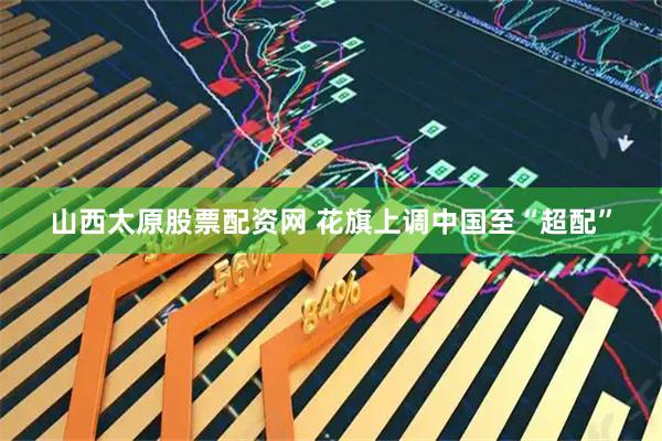 山西太原股票配资网 花旗上调中国至“超配”