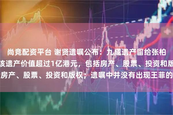 尚竞配资平台 谢贤遗嘱公布：九成遗产留给张柏芝和谢霆锋两个儿子：该遗产价值超过1亿港元，包括房产、股票、投资和版权；遗嘱中并没有出现王菲的名字