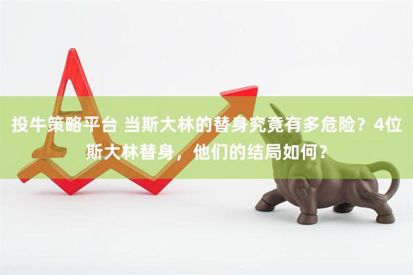 投牛策略平台 当斯大林的替身究竟有多危险？4位斯大林替身，他们的结局如何？